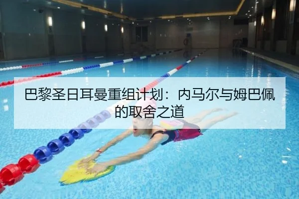 巴黎圣日耳曼重组计划：内马尔与姆巴佩的取舍之道