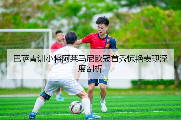 巴萨青训小将阿莱马尼欧冠首秀惊艳表现深度剖析